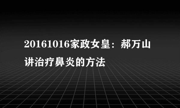 20161016家政女皇：郝万山讲治疗鼻炎的方法