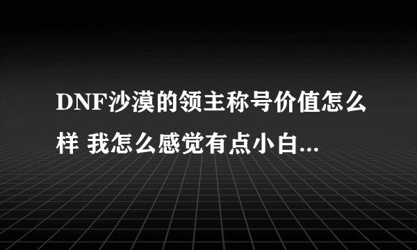 DNF沙漠的领主称号价值怎么样 我怎么感觉有点小白虎的感觉