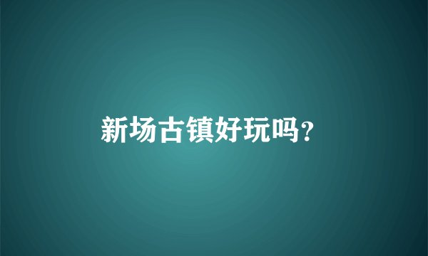 新场古镇好玩吗？