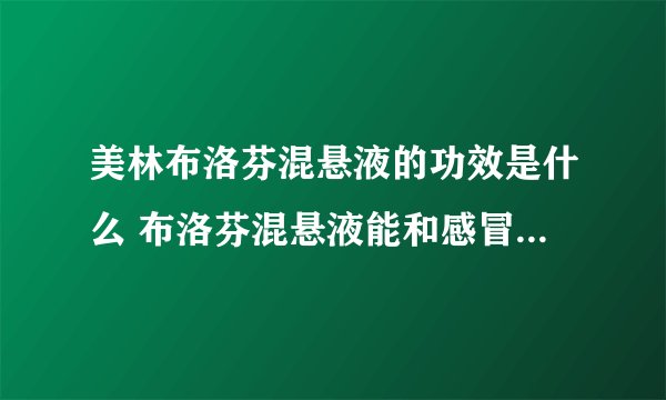 美林布洛芬混悬液的功效是什么 布洛芬混悬液能和感冒灵颗粒一起吃吗