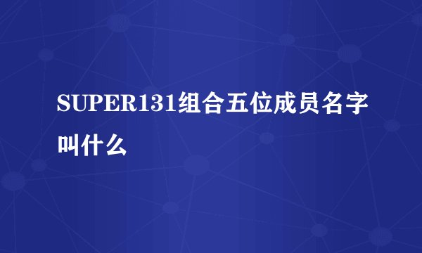 SUPER131组合五位成员名字叫什么