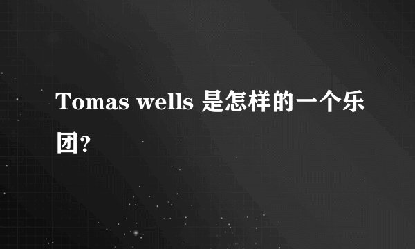 Tomas wells 是怎样的一个乐团？