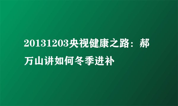 20131203央视健康之路:郝万山讲如何冬季进补