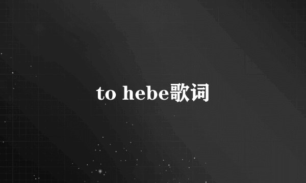 to hebe歌词