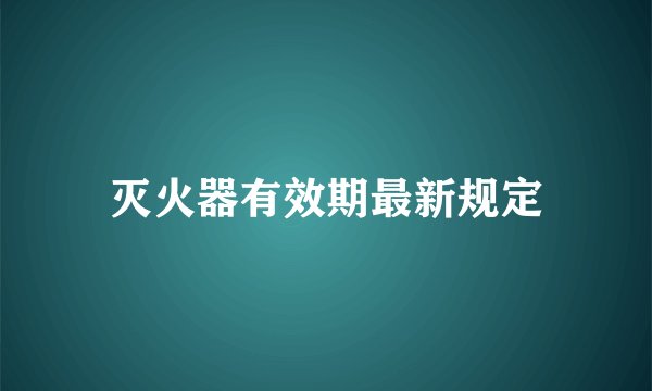 灭火器有效期最新规定