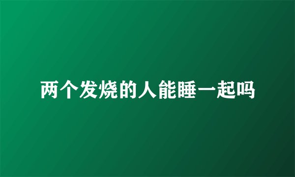 两个发烧的人能睡一起吗