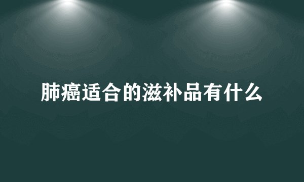 肺癌适合的滋补品有什么
