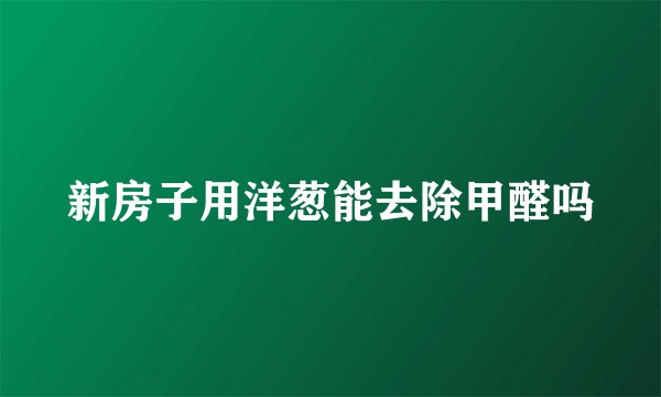 新房子用洋葱能去除甲醛吗