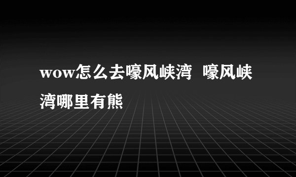 wow怎么去嚎风峡湾  嚎风峡湾哪里有熊