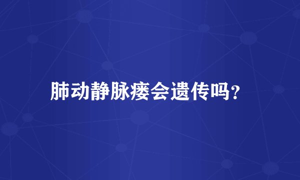 肺动静脉瘘会遗传吗？