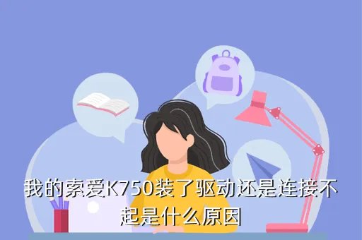 索爱k750驱动，我的索爱K750装了驱动还是连接不起是什么原因