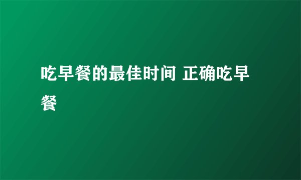 吃早餐的最佳时间 正确吃早餐