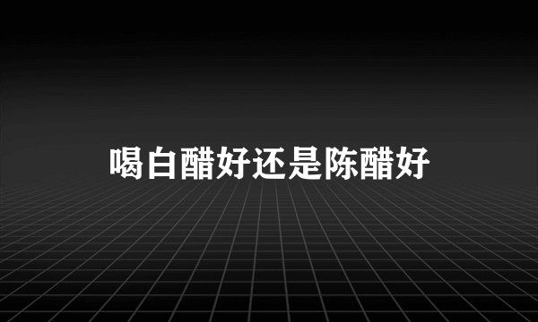 喝白醋好还是陈醋好