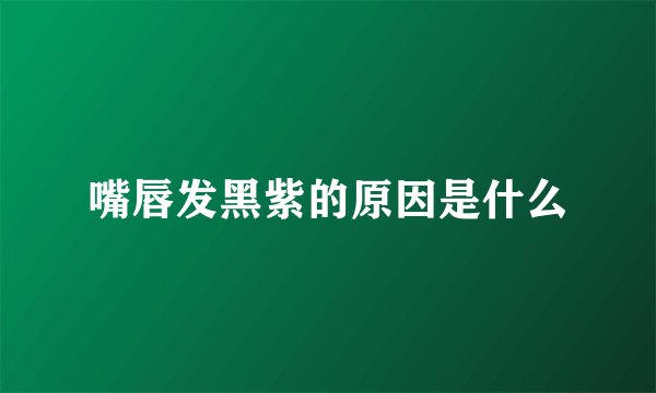 嘴唇发黑紫的原因是什么