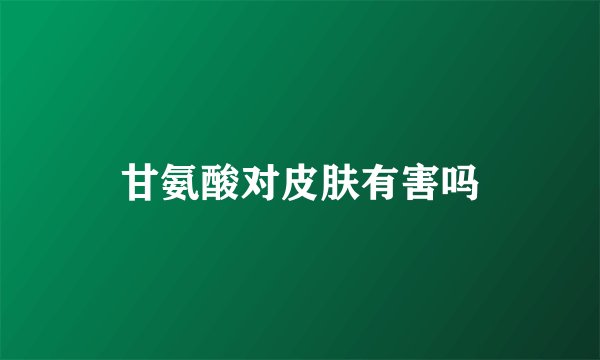 甘氨酸对皮肤有害吗