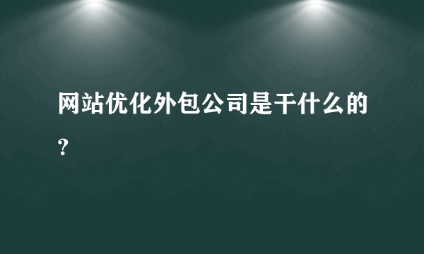 网站优化外包公司是干什么的？