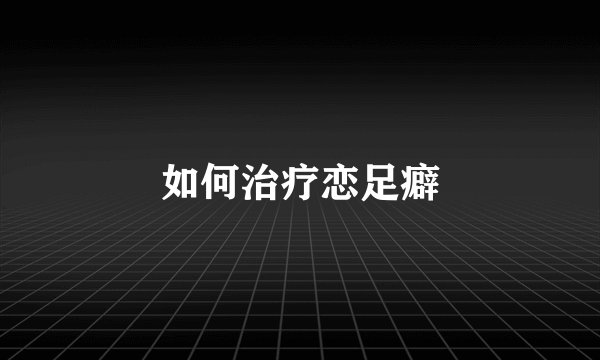 如何治疗恋足癖