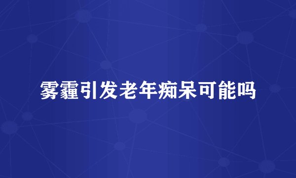 雾霾引发老年痴呆可能吗