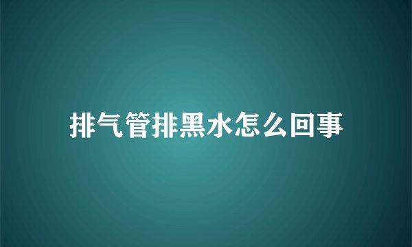 排气管排黑水怎么回事