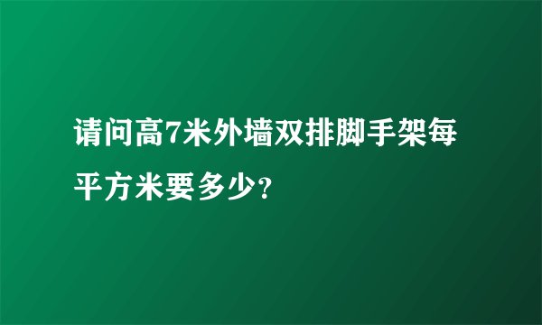 请问高7米外墙双排脚手架每平方米要多少?