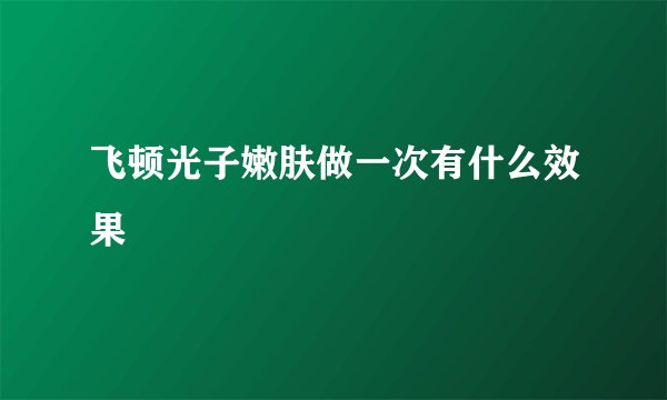 飞顿光子嫩肤做一次有什么效果