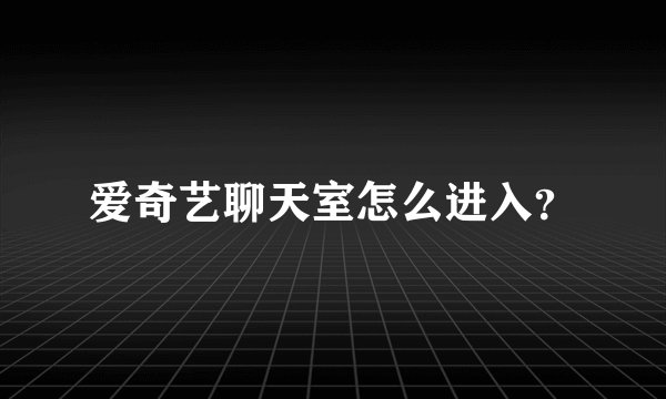 爱奇艺聊天室怎么进入？