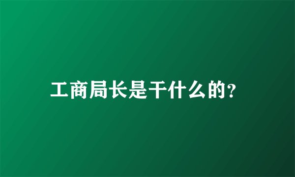工商局长是干什么的?