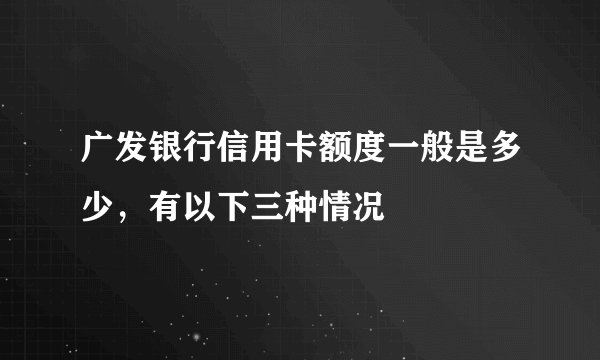 广发银行信用卡额度一般是多少，有以下三种情况