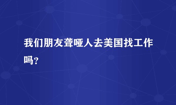 我们朋友聋哑人去美国找工作吗?