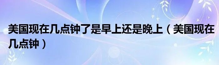 美国现在几点钟了是早上还是晚上（美国现在几点钟）
