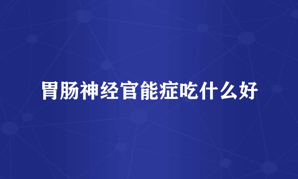 胃肠神经官能症吃什么好