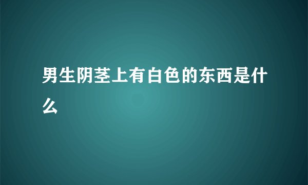 男生阴茎上有白色的东西是什么