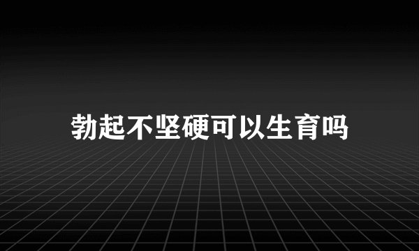 勃起不坚硬可以生育吗