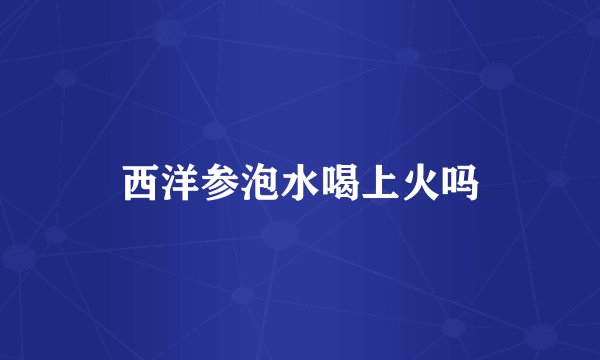 西洋参泡水喝上火吗