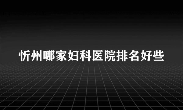 忻州哪家妇科医院排名好些