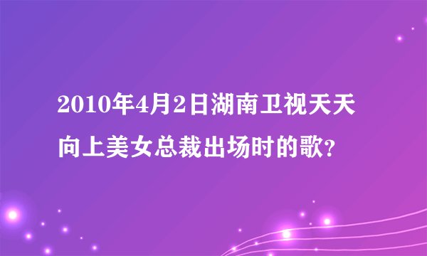 2010年4月2日湖南卫视天天向上美女总裁出场时的歌？