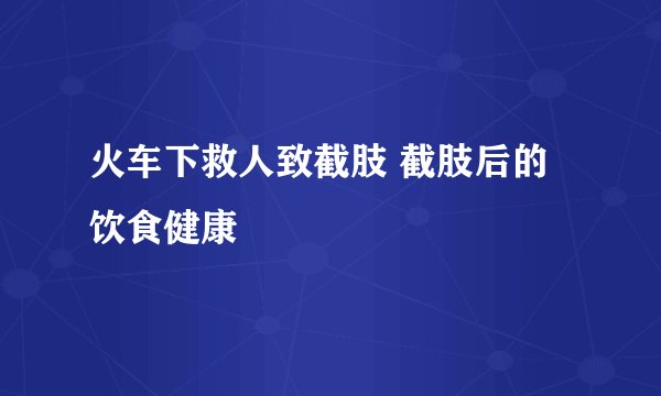 火车下救人致截肢 截肢后的饮食健康