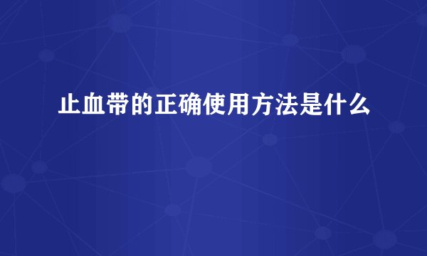 止血带的正确使用方法是什么