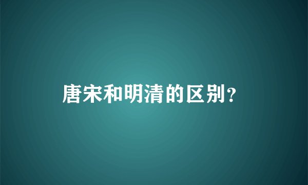 唐宋和明清的区别？