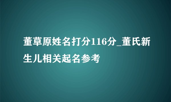 董草原姓名打分116分_董氏新生儿相关起名参考