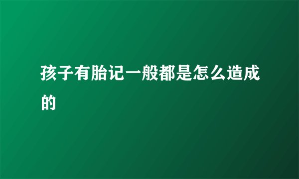 孩子有胎记一般都是怎么造成的