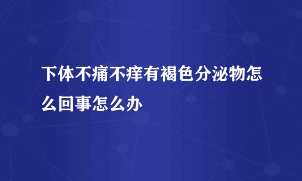 下体不痛不痒有褐色分泌物怎么回事怎么办
