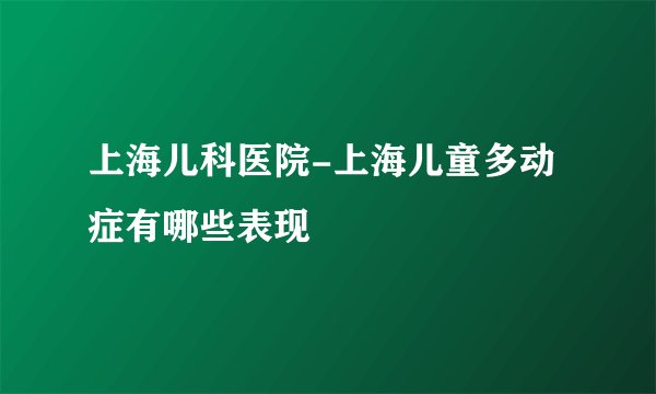 上海儿科医院-上海儿童多动症有哪些表现