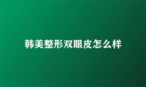 韩美整形双眼皮怎么样