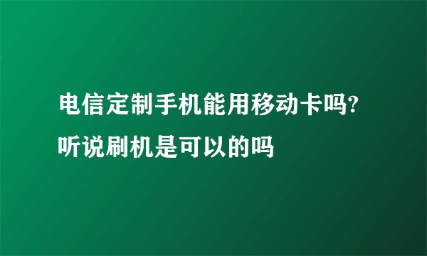 电信定制手机能用移动卡吗? 听说刷机是可以的吗