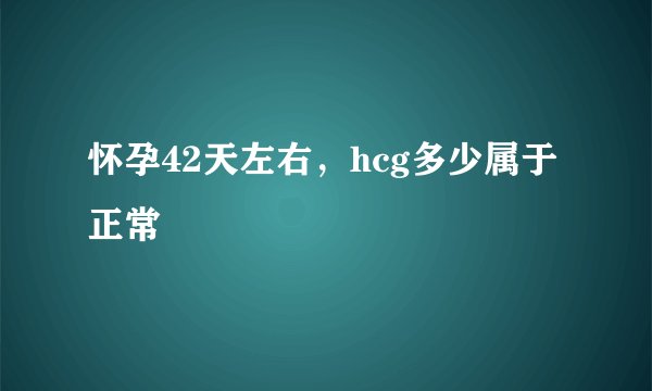 怀孕42天左右,hcg多少属于正常