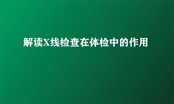解读X线检查在体检中的作用