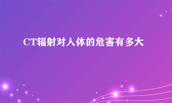CT辐射对人体的危害有多大