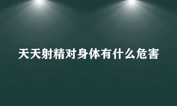 天天射精对身体有什么危害