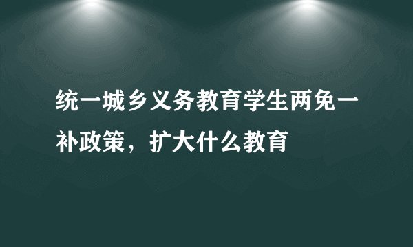 统一城乡义务教育学生两免一补政策，扩大什么教育